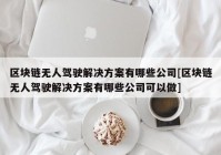 区块链无人驾驶解决方案有哪些公司[区块链无人驾驶解决方案有哪些公司可以做]