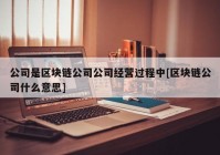 公司是区块链公司公司经营过程中[区块链公司什么意思]