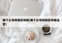 哪个公司利用区块链[哪个公司利用区块链运营]