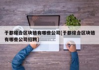 于都综合区块链有哪些公司[于都综合区块链有哪些公司招聘]