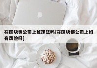 在区块链公司上班违法吗[在区块链公司上班有风险吗]