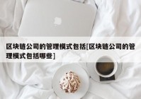 区块链公司的管理模式包括[区块链公司的管理模式包括哪些]