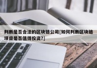 判断是否合法的区块链公司[如何判断区块链项目是否值得投资?]