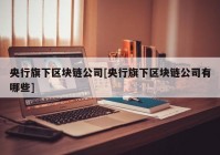 央行旗下区块链公司[央行旗下区块链公司有哪些]