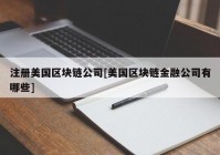 注册美国区块链公司[美国区块链金融公司有哪些]