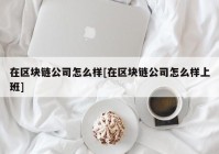 在区块链公司怎么样[在区块链公司怎么样上班]