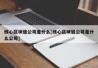 核心区块链公司是什么[核心区块链公司是什么公司]