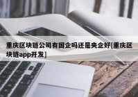 重庆区块链公司有国企吗还是央企好[重庆区块链app开发]