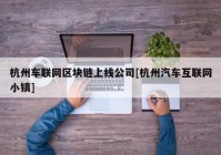 杭州车联网区块链上线公司[杭州汽车互联网小镇]