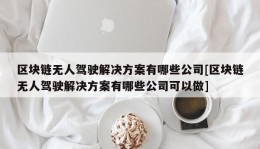 区块链无人驾驶解决方案有哪些公司[区块链无人驾驶解决方案有哪些公司可以做]