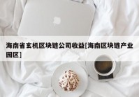 海南省玄机区块链公司收益[海南区块链产业园区]